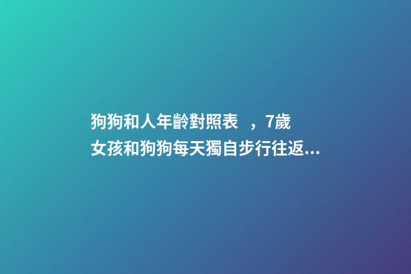 狗狗和人年齡對照表，7歲女孩和狗狗每天獨自步行往返6公里上學-第1張-觀點-玄機派